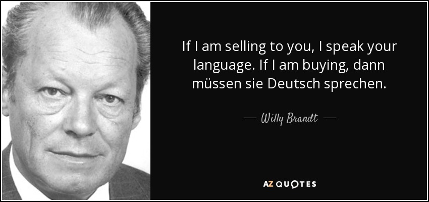 If I am selling to you, I speak your language. If I am buying, dann müssen sie Deutsch sprechen. - Willy Brandt