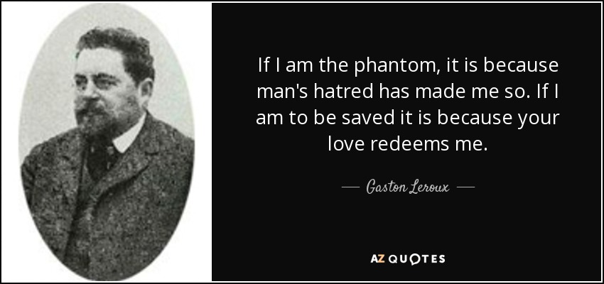 If I am the phantom, it is because man's hatred has made me so. If I am to be saved it is because your love redeems me. - Gaston Leroux