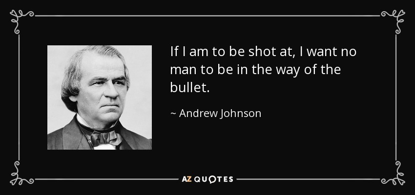 If I am to be shot at, I want no man to be in the way of the bullet. - Andrew Johnson