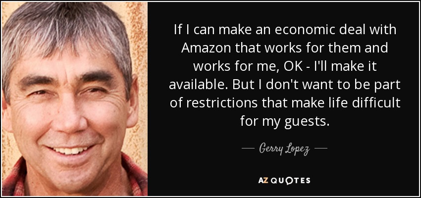 If I can make an economic deal with Amazon that works for them and works for me, OK - I'll make it available. But I don't want to be part of restrictions that make life difficult for my guests. - Gerry Lopez