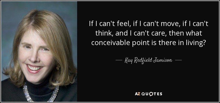If I can't feel, if I can't move, if I can't think, and I can't care, then what conceivable point is there in living? - Kay Redfield Jamison