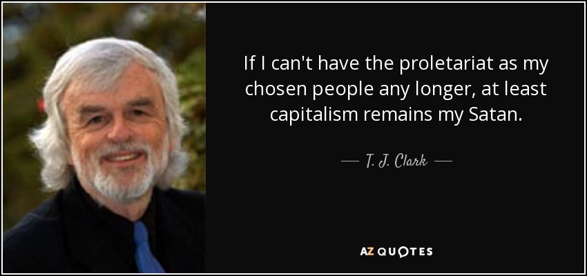 If I can't have the proletariat as my chosen people any longer, at least capitalism remains my Satan. - T. J. Clark