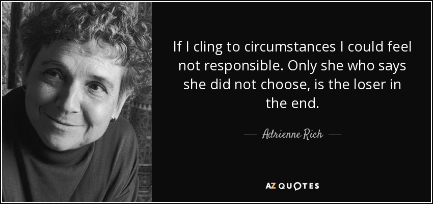 If I cling to circumstances I could feel not responsible. Only she who says she did not choose, is the loser in the end. - Adrienne Rich