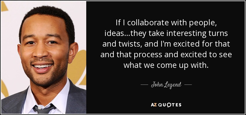 If I collaborate with people, ideas...they take interesting turns and twists, and I'm excited for that and that process and excited to see what we come up with. - John Legend