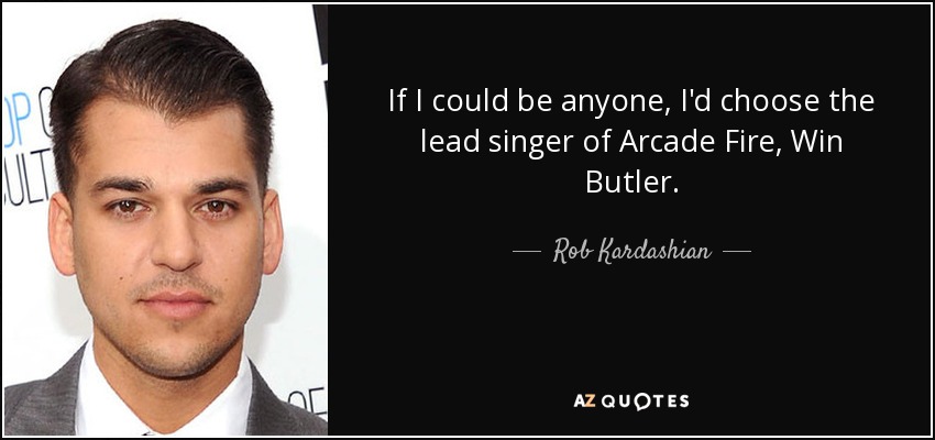 If I could be anyone, I'd choose the lead singer of Arcade Fire, Win Butler. - Rob Kardashian