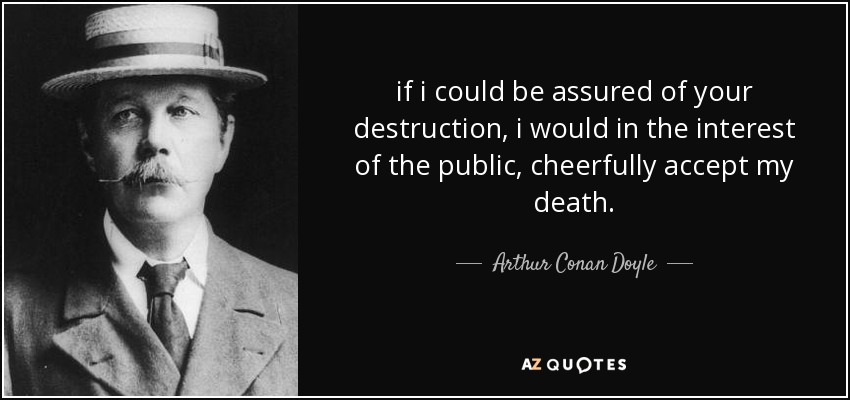 if i could be assured of your destruction, i would in the interest of the public, cheerfully accept my death. - Arthur Conan Doyle