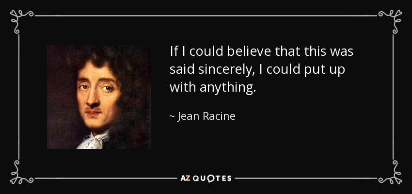 If I could believe that this was said sincerely, I could put up with anything. - Jean Racine