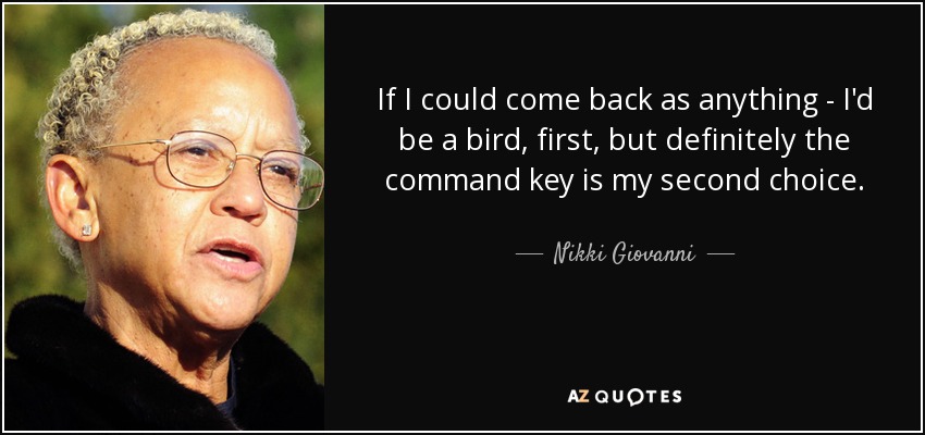 If I could come back as anything - I'd be a bird, first, but definitely the command key is my second choice. - Nikki Giovanni