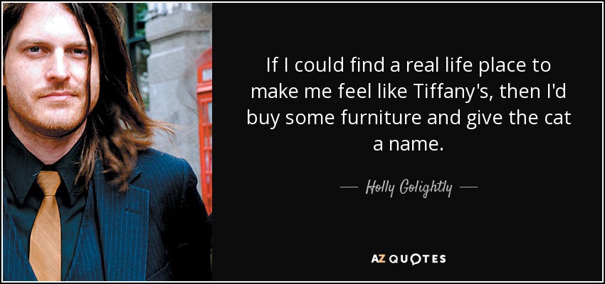 If I could find a real life place to make me feel like Tiffany's, then I'd buy some furniture and give the cat a name. - Holly Golightly