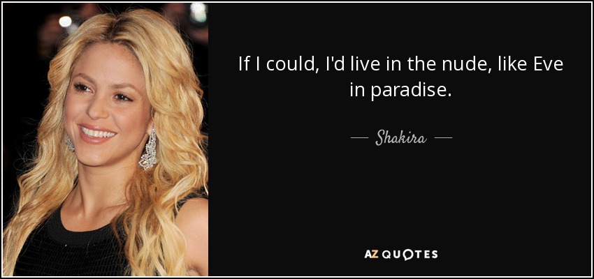 If I could, I'd live in the nude, like Eve in paradise. - Shakira