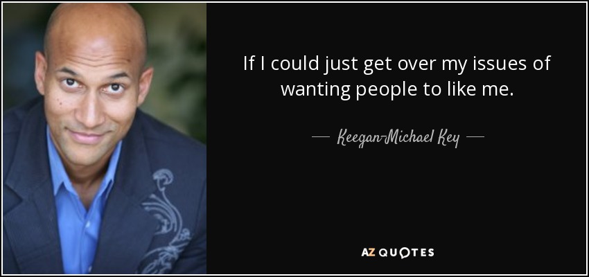 If I could just get over my issues of wanting people to like me. - Keegan-Michael Key