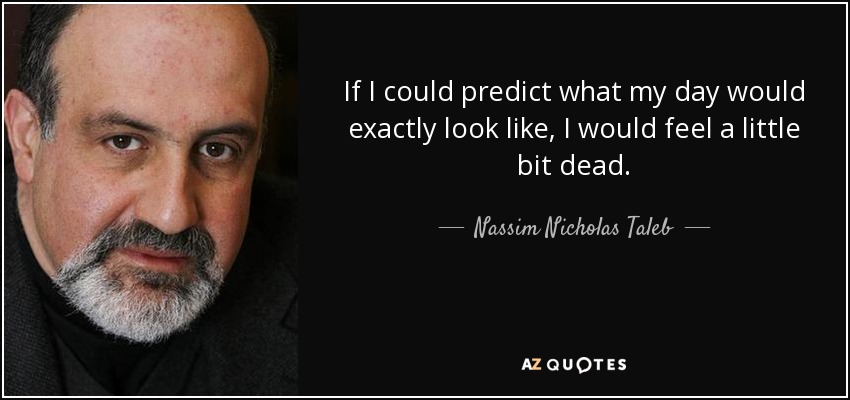 If I could predict what my day would exactly look like, I would feel a little bit dead. - Nassim Nicholas Taleb