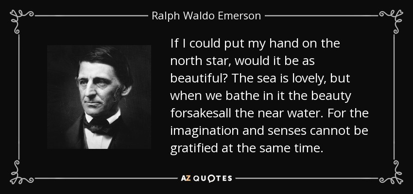 If I could put my hand on the north star, would it be as beautiful? The sea is lovely, but when we bathe in it the beauty forsakesall the near water. For the imagination and senses cannot be gratified at the same time. - Ralph Waldo Emerson