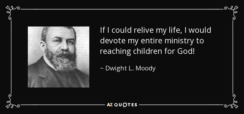 If I could relive my life, I would devote my entire ministry to reaching children for God! - Dwight L. Moody