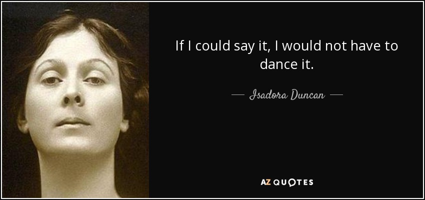 If I could say it, I would not have to dance it. - Isadora Duncan