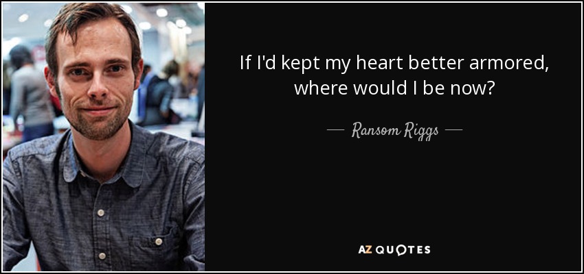 If I'd kept my heart better armored, where would I be now? - Ransom Riggs