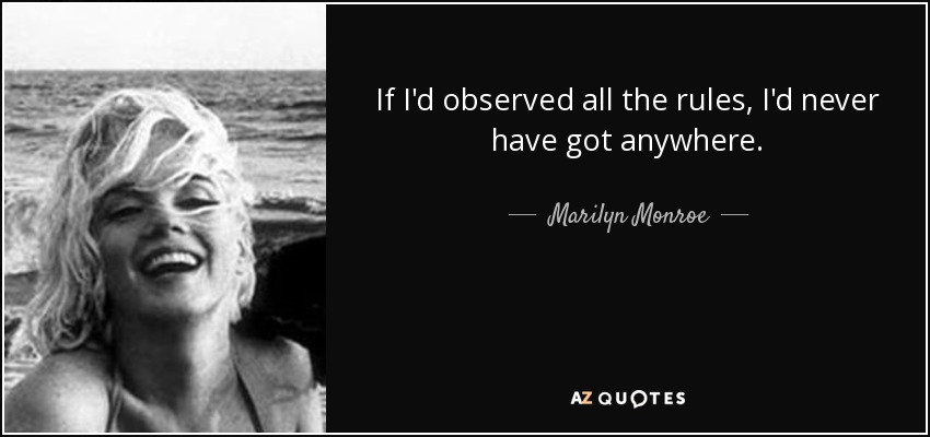 If I'd observed all the rules, I'd never have got anywhere. - Marilyn Monroe