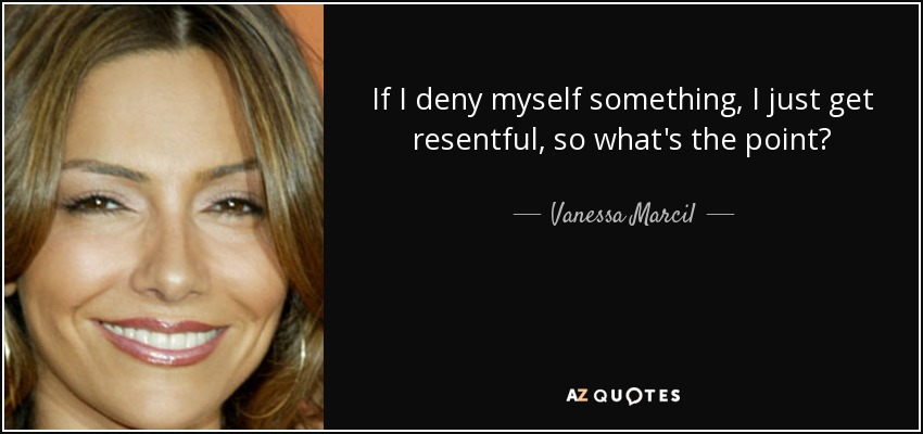 If I deny myself something, I just get resentful, so what's the point? - Vanessa Marcil