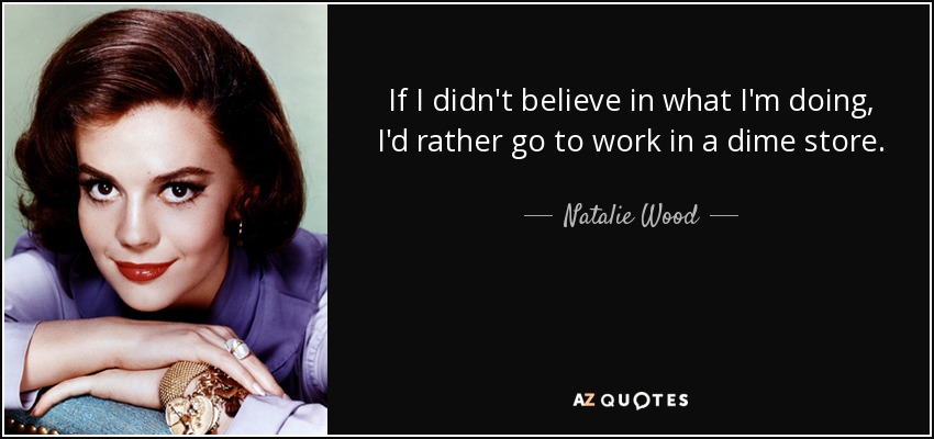 If I didn't believe in what I'm doing, I'd rather go to work in a dime store. - Natalie Wood