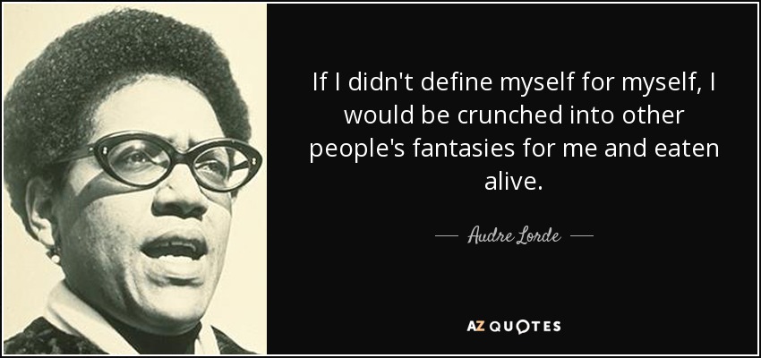 If I didn't define myself for myself, I would be crunched into other people's fantasies for me and eaten alive. - Audre Lorde