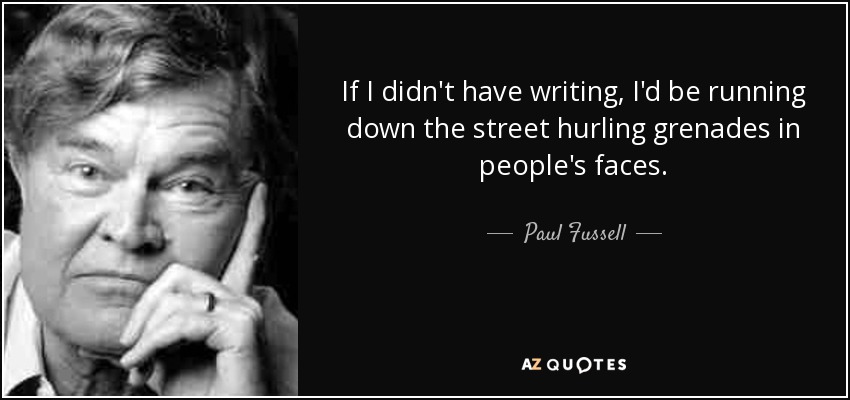 If I didn't have writing, I'd be running down the street hurling grenades in people's faces. - Paul Fussell