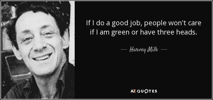 If I do a good job, people won't care if I am green or have three heads. - Harvey Milk