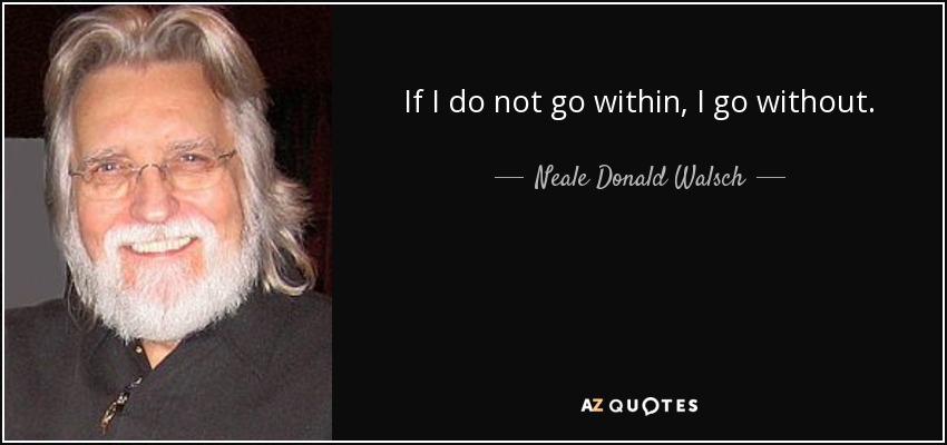 If I do not go within, I go without. - Neale Donald Walsch