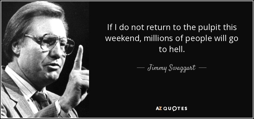 If I do not return to the pulpit this weekend, millions of people will go to hell. - Jimmy Swaggart