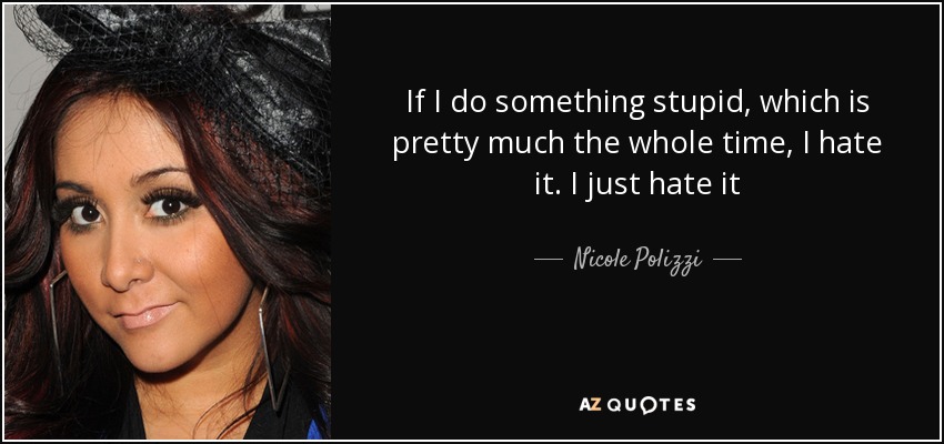 If I do something stupid, which is pretty much the whole time, I hate it. I just hate it - Nicole Polizzi