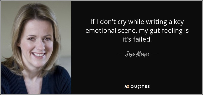 If I don't cry while writing a key emotional scene, my gut feeling is it's failed. - Jojo Moyes