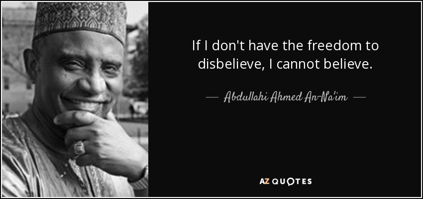 If I don't have the freedom to disbelieve, I cannot believe. - Abdullahi Ahmed An-Na'im