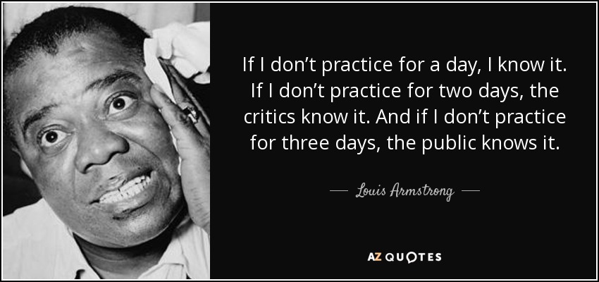 If I don’t practice for a day, I know it. If I don’t practice for two days, the critics know it. And if I don’t practice for three days, the public knows it. - Louis Armstrong