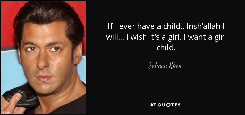 If I ever have a child.. Insh'allah I will... I wish it's a girl. I want a girl child. - Salman Khan