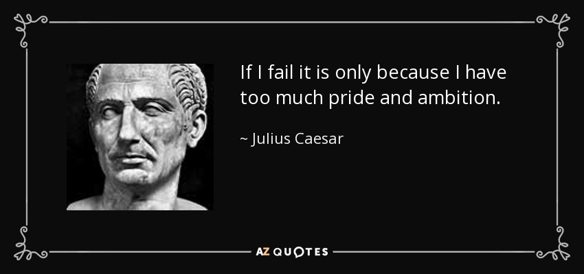 If I fail it is only because I have too much pride and ambition. - Julius Caesar