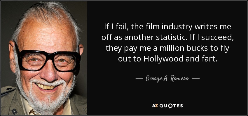 If I fail, the film industry writes me off as another statistic. If I succeed, they pay me a million bucks to fly out to Hollywood and fart. - George A. Romero