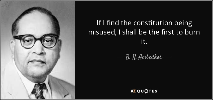 If I find the constitution being misused, I shall be the first to burn it. - B. R. Ambedkar