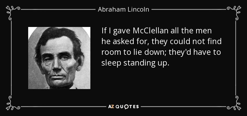If I gave McClellan all the men he asked for, they could not find room to lie down; they'd have to sleep standing up. - Abraham Lincoln