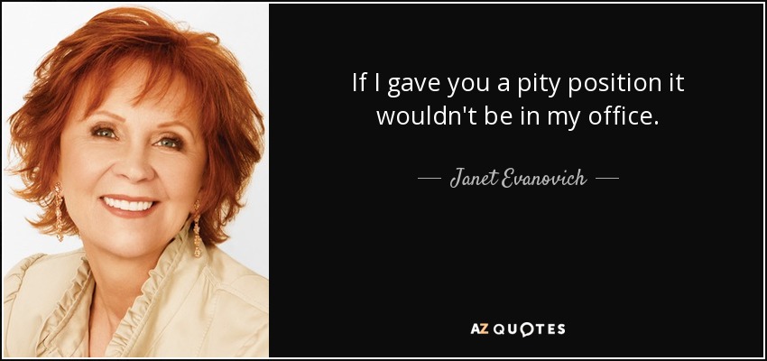 If I gave you a pity position it wouldn't be in my office. - Janet Evanovich