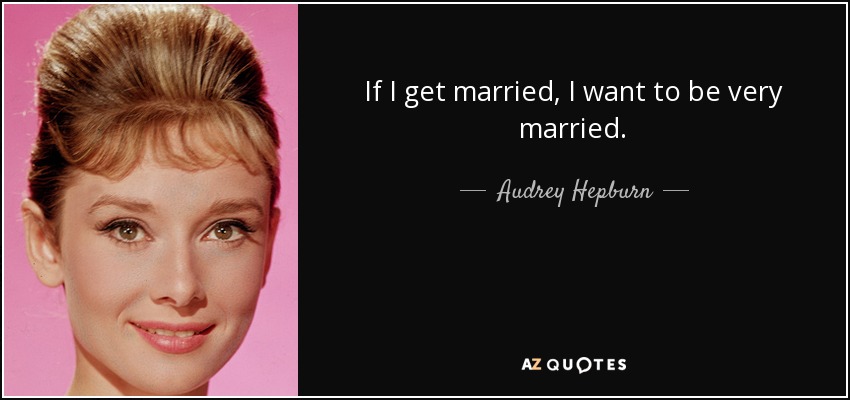 If I get married, I want to be very married. - Audrey Hepburn