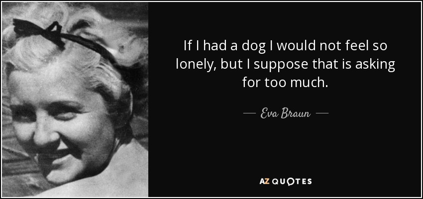 If I had a dog I would not feel so lonely, but I suppose that is asking for too much. - Eva Braun