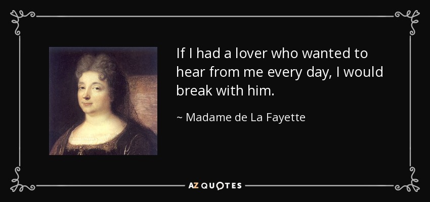 If I had a lover who wanted to hear from me every day, I would break with him. - Madame de La Fayette