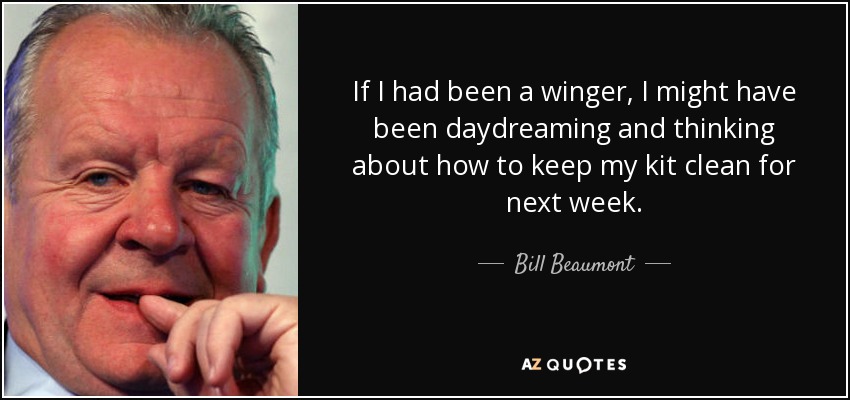 If I had been a winger, I might have been daydreaming and thinking about how to keep my kit clean for next week. - Bill Beaumont