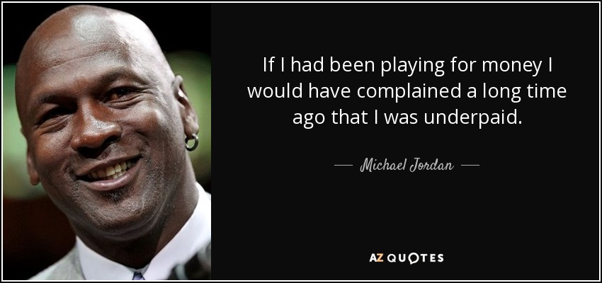 If I had been playing for money I would have complained a long time ago that I was underpaid. - Michael Jordan
