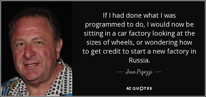 If I had done what I was programmed to do, I would now be sitting in a car factory looking at the sizes of wheels, or wondering how to get credit to start a new factory in Russia. - Jean Pigozzi