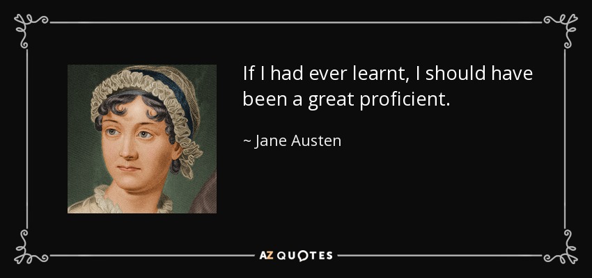 If I had ever learnt, I should have been a great proficient. - Jane Austen