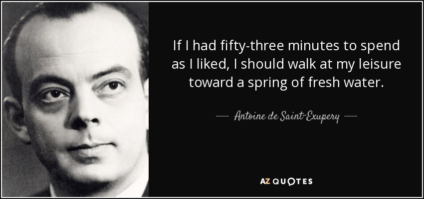 If I had fifty-three minutes to spend as I liked, I should walk at my leisure toward a spring of fresh water. - Antoine de Saint-Exupery
