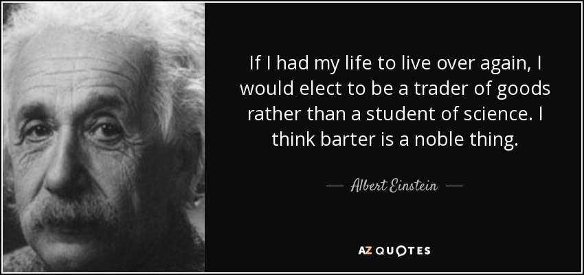 If I had my life to live over again, I would elect to be a trader of goods rather than a student of science. I think barter is a noble thing. - Albert Einstein