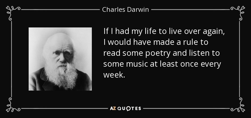 If I had my life to live over again, I would have made a rule to read some poetry and listen to some music at least once every week. - Charles Darwin