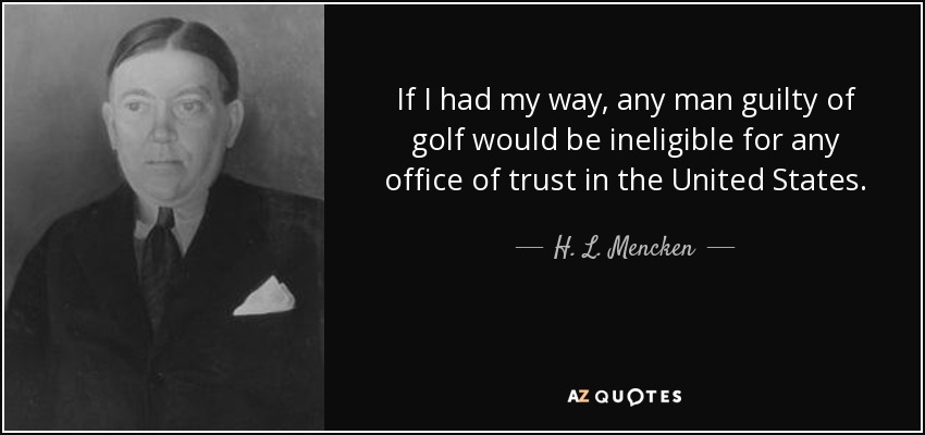 If I had my way, any man guilty of golf would be ineligible for any office of trust in the United States. - H. L. Mencken