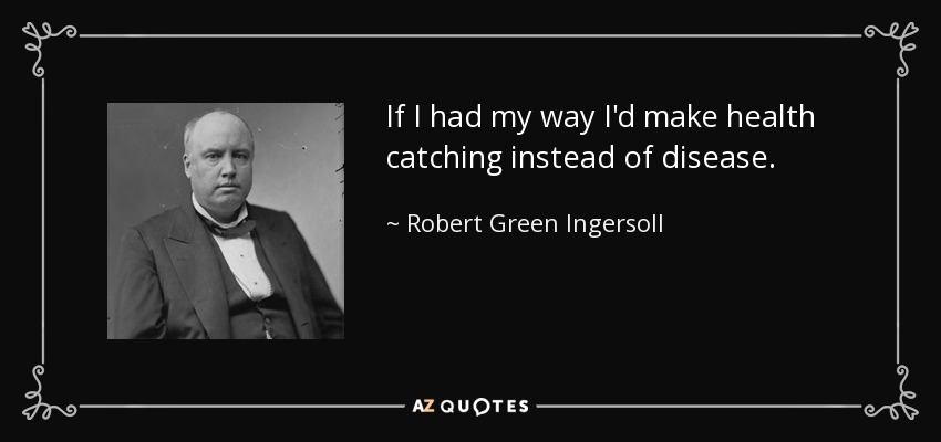 If I had my way I'd make health catching instead of disease. - Robert Green Ingersoll